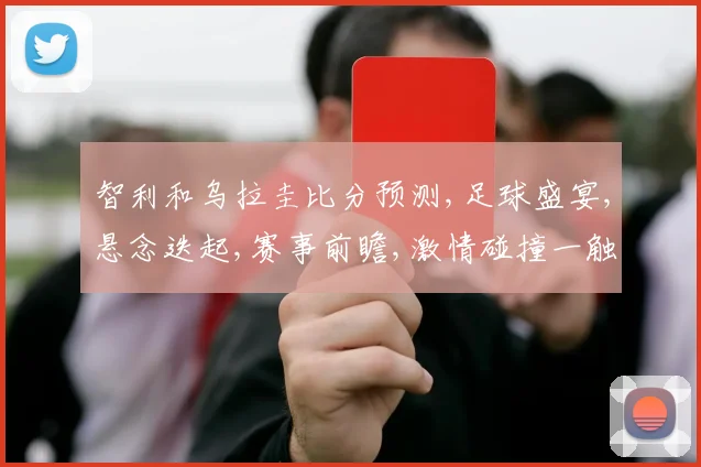 智利和乌拉圭比分预测,足球盛宴,悬念迭起,赛事前瞻,激情碰撞一触即发,敬请期待
