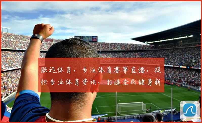 欧迅体育，专注体育赛事直播，提供专业体育资讯，打造全民健身新风尚，尽享运动魅力