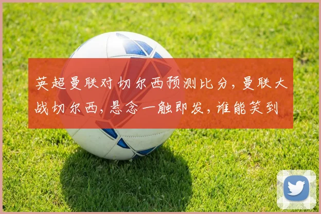 英超曼联对切尔西预测比分,曼联大战切尔西,悬念一触即发,谁能笑到最后