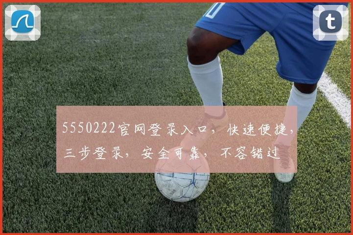 5550222官网登录入口，快速便捷，三步登录，安全可靠，不容错过