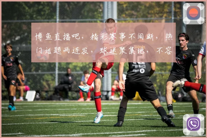 博鱼直播吧，精彩赛事不间断，热门话题两连发，球迷聚集地，不容错过