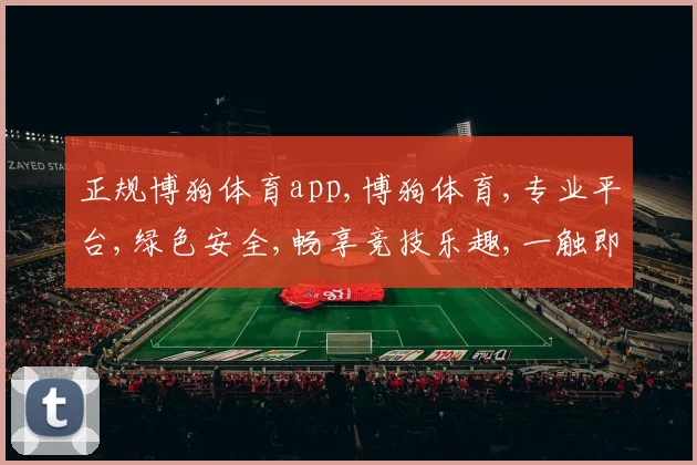 正规博狗体育app,博狗体育,专业平台,绿色安全,畅享竞技乐趣,一触即达