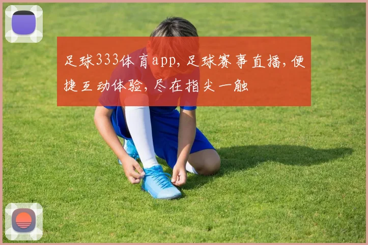足球333体育app,足球赛事直播,便捷互动体验,尽在指尖一触