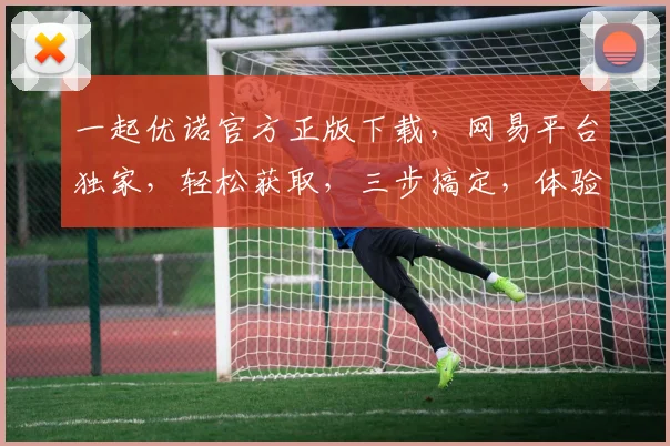 一起优诺官方正版下载，网易平台独家，轻松获取，三步搞定，体验非凡