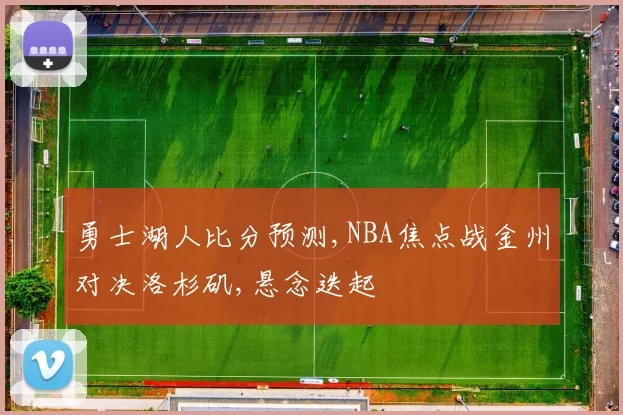 勇士湖人比分预测,NBA焦点战金州对决洛杉矶,悬念迭起