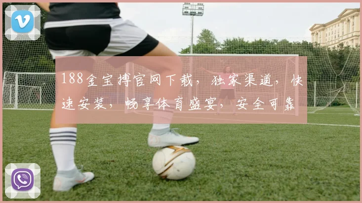 188金宝搏官网下载，独家渠道，快速安装，畅享体育盛宴，安全可靠